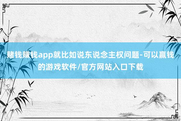 赌钱赚钱app就比如说东说念主权问题-可以赢钱的游戏软件/官方网站入口下载