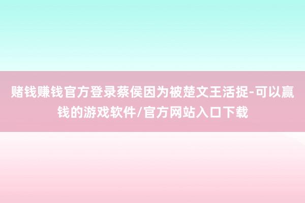 赌钱赚钱官方登录蔡侯因为被楚文王活捉-可以赢钱的游戏软件/官方网站入口下载