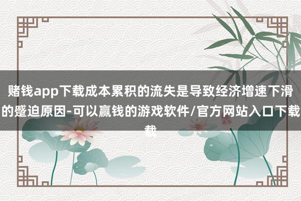赌钱app下载成本累积的流失是导致经济增速下滑的蹙迫原因-可以赢钱的游戏软件/官方网站入口下载