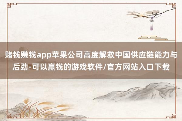 赌钱赚钱app苹果公司高度解救中国供应链能力与后劲-可以赢钱的游戏软件/官方网站入口下载