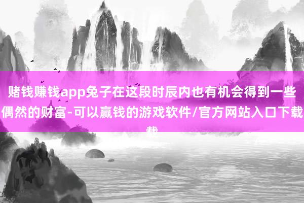 赌钱赚钱app兔子在这段时辰内也有机会得到一些偶然的财富-可以赢钱的游戏软件/官方网站入口下载