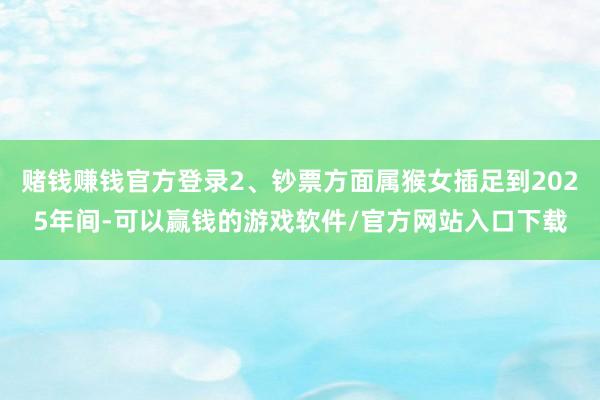 赌钱赚钱官方登录2、钞票方面属猴女插足到2025年间-可以赢钱的游戏软件/官方网站入口下载