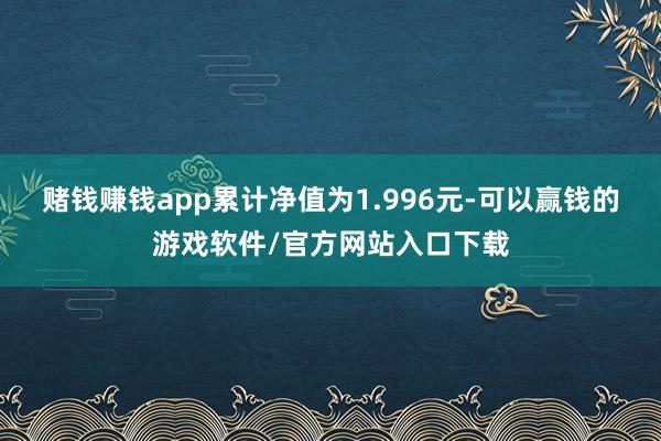 赌钱赚钱app累计净值为1.996元-可以赢钱的游戏软件/官方网站入口下载