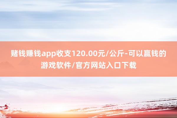 赌钱赚钱app收支120.00元/公斤-可以赢钱的游戏软件/官方网站入口下载