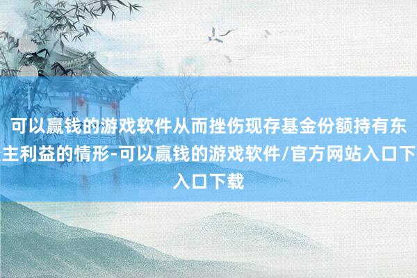 可以赢钱的游戏软件从而挫伤现存基金份额持有东谈主利益的情形-可以赢钱的游戏软件/官方网站入口下载