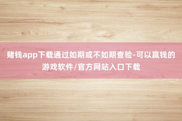 赌钱app下载通过如期或不如期查验-可以赢钱的游戏软件/官方网站入口下载