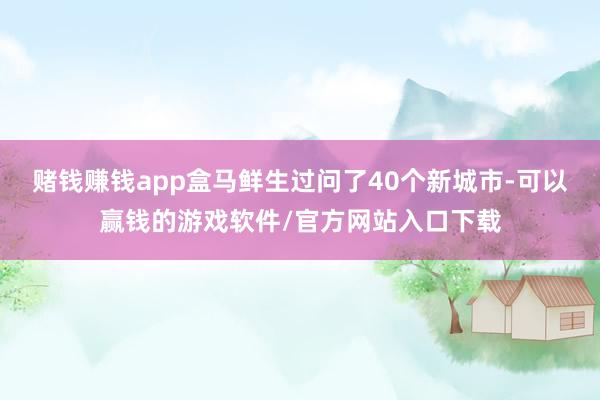 赌钱赚钱app盒马鲜生过问了40个新城市-可以赢钱的游戏软件/官方网站入口下载