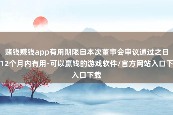 赌钱赚钱app有用期限自本次董事会审议通过之日起12个月内有用-可以赢钱的游戏软件/官方网站入口下载