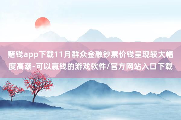 赌钱app下载11月群众金融钞票价钱呈现较大幅度高潮-可以赢钱的游戏软件/官方网站入口下载