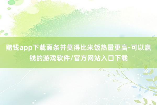 赌钱app下载面条并莫得比米饭热量更高-可以赢钱的游戏软件/官方网站入口下载