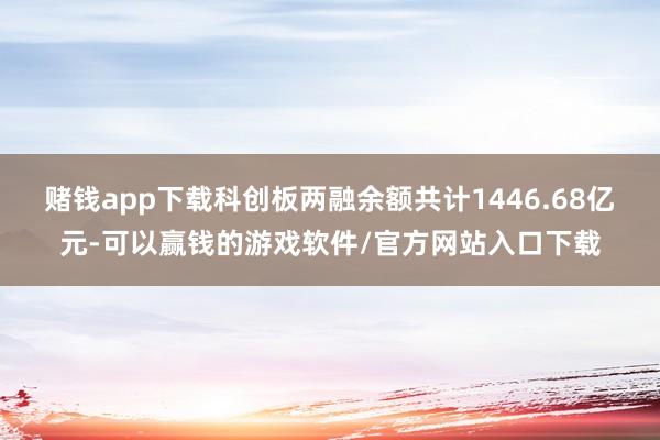 赌钱app下载科创板两融余额共计1446.68亿元-可以赢钱的游戏软件/官方网站入口下载