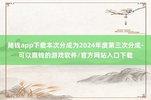 赌钱app下载本次分成为2024年度第三次分成-可以赢钱的游戏软件/官方网站入口下载