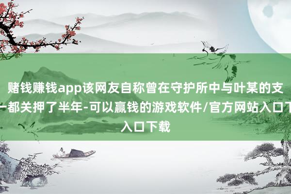 赌钱赚钱app该网友自称曾在守护所中与叶某的支属一都关押了半年-可以赢钱的游戏软件/官方网站入口下载