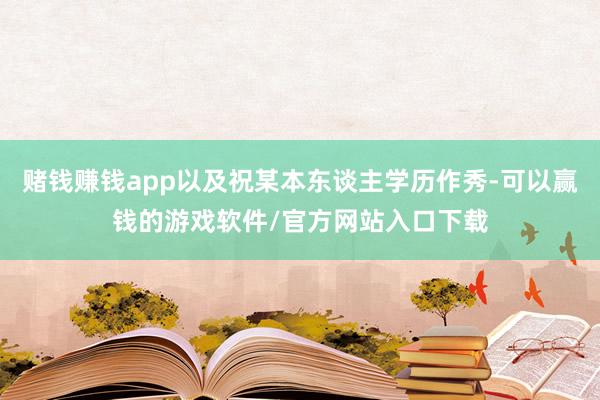 赌钱赚钱app以及祝某本东谈主学历作秀-可以赢钱的游戏软件/官方网站入口下载