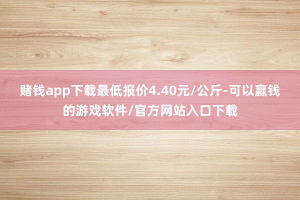 赌钱app下载最低报价4.40元/公斤-可以赢钱的游戏软件/官方网站入口下载