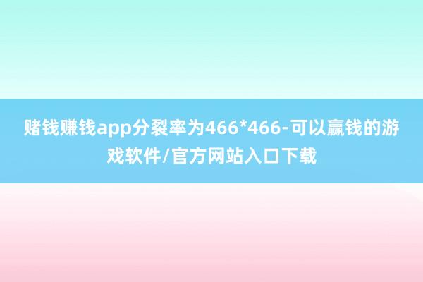 赌钱赚钱app分裂率为466*466-可以赢钱的游戏软件/官方网站入口下载