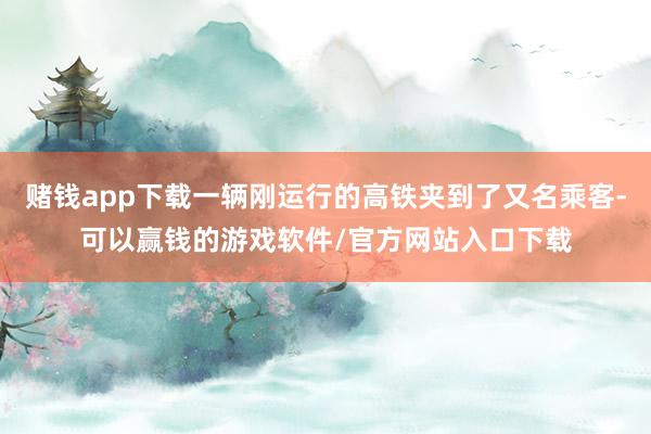 赌钱app下载一辆刚运行的高铁夹到了又名乘客-可以赢钱的游戏软件/官方网站入口下载