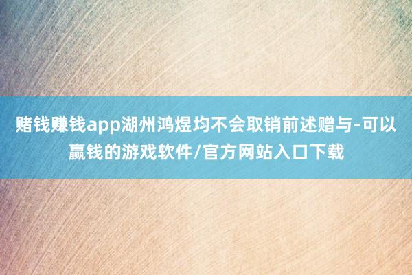 赌钱赚钱app湖州鸿煜均不会取销前述赠与-可以赢钱的游戏软件/官方网站入口下载