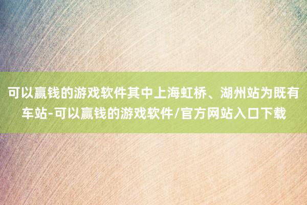 可以赢钱的游戏软件其中上海虹桥、湖州站为既有车站-可以赢钱的游戏软件/官方网站入口下载