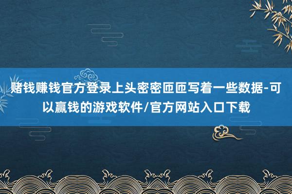 赌钱赚钱官方登录上头密密匝匝写着一些数据-可以赢钱的游戏软件/官方网站入口下载