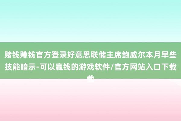赌钱赚钱官方登录好意思联储主席鲍威尔本月早些技能暗示-可以赢钱的游戏软件/官方网站入口下载