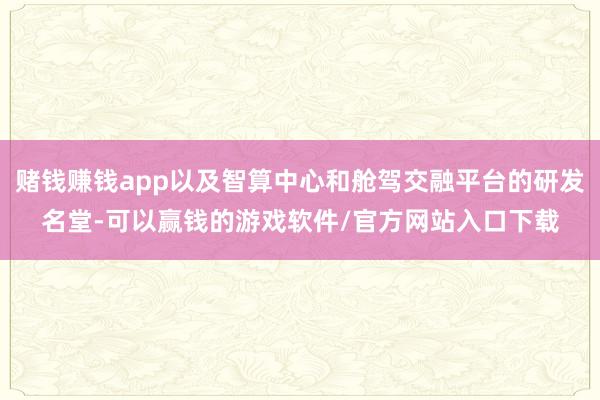 赌钱赚钱app以及智算中心和舱驾交融平台的研发名堂-可以赢钱的游戏软件/官方网站入口下载