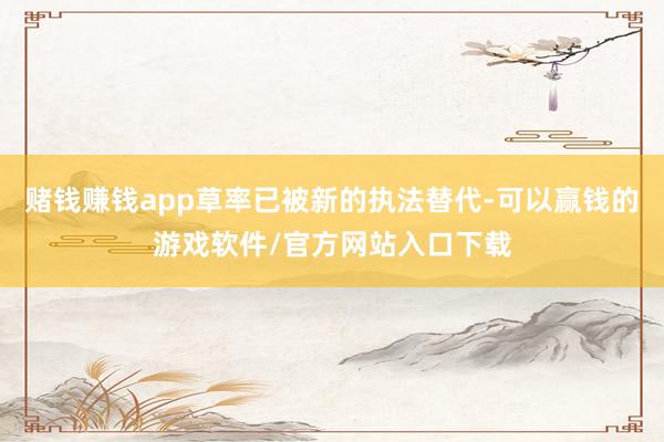 赌钱赚钱app草率已被新的执法替代-可以赢钱的游戏软件/官方网站入口下载