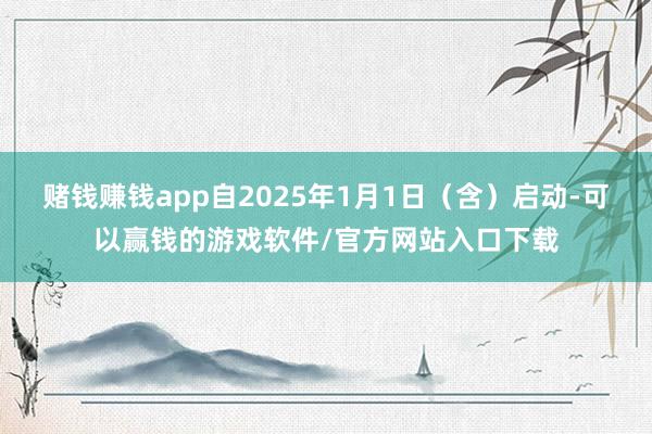 赌钱赚钱app自2025年1月1日(含)启动-可以赢钱的游戏软件/官方网站入口下载