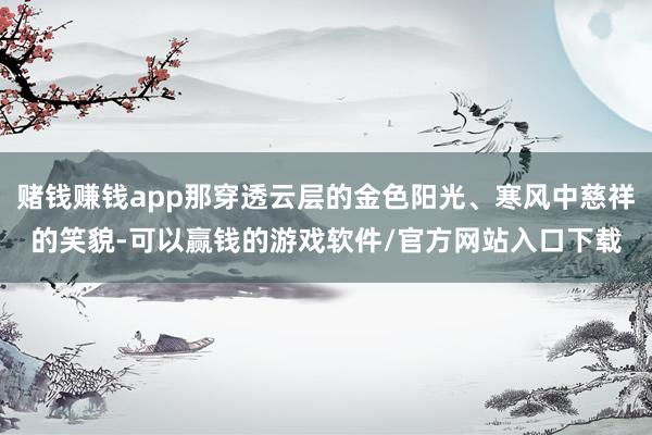 赌钱赚钱app那穿透云层的金色阳光、寒风中慈祥的笑貌-可以赢钱的游戏软件/官方网站入口下载
