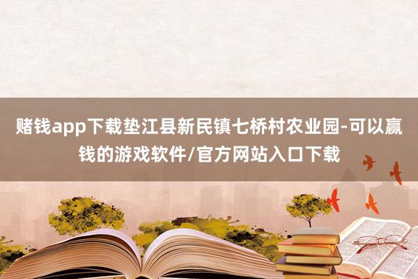 赌钱app下载垫江县新民镇七桥村农业园-可以赢钱的游戏软件/官方网站入口下载