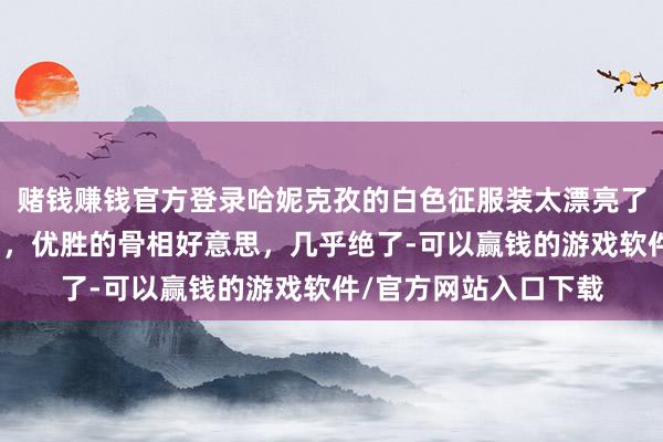 赌钱赚钱官方登录哈妮克孜的白色征服装太漂亮了，尊容、神圣、高档，优胜的骨相好意思，几乎绝了-可以赢钱的游戏软件/官方网站入口下载
