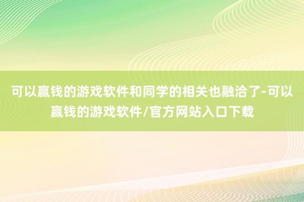 可以赢钱的游戏软件和同学的相关也融洽了-可以赢钱的游戏软件/官方网站入口下载