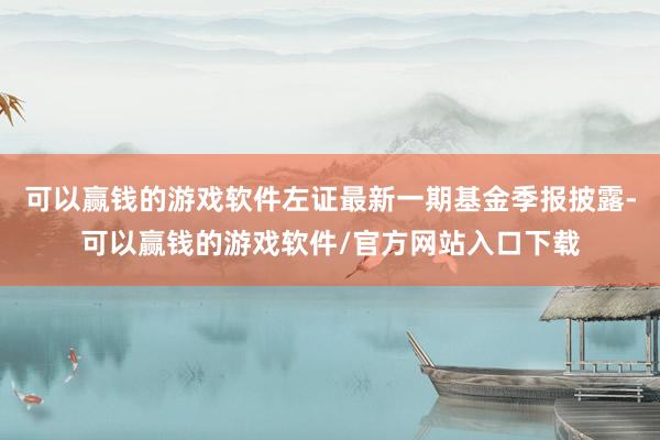 可以赢钱的游戏软件左证最新一期基金季报披露-可以赢钱的游戏软件/官方网站入口下载
