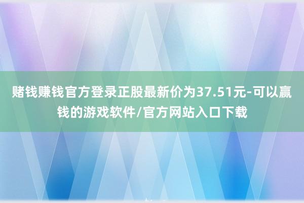 赌钱赚钱官方登录正股最新价为37.51元-可以赢钱的游戏软件/官方网站入口下载