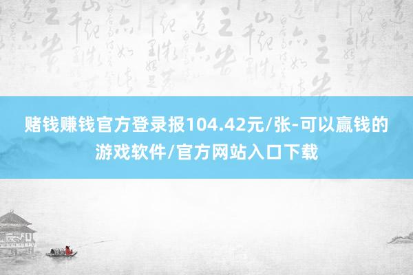 赌钱赚钱官方登录报104.42元/张-可以赢钱的游戏软件/官方网站入口下载