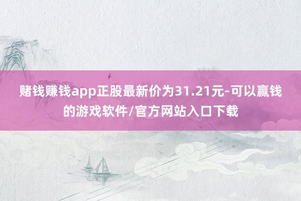 赌钱赚钱app正股最新价为31.21元-可以赢钱的游戏软件/官方网站入口下载