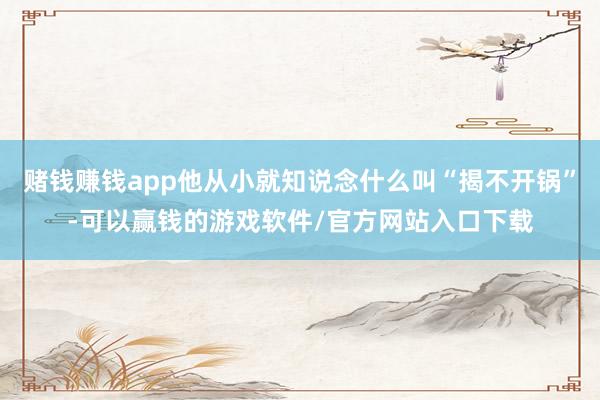 赌钱赚钱app他从小就知说念什么叫“揭不开锅”-可以赢钱的游戏软件/官方网站入口下载