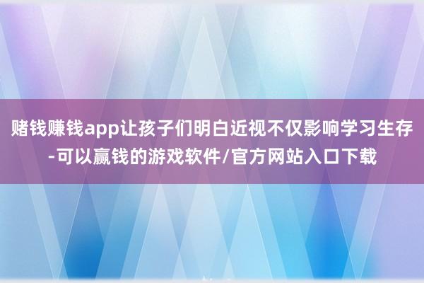 赌钱赚钱app让孩子们明白近视不仅影响学习生存-可以赢钱的游戏软件/官方网站入口下载