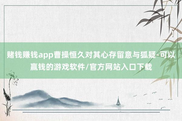 赌钱赚钱app曹操恒久对其心存留意与狐疑-可以赢钱的游戏软件/官方网站入口下载