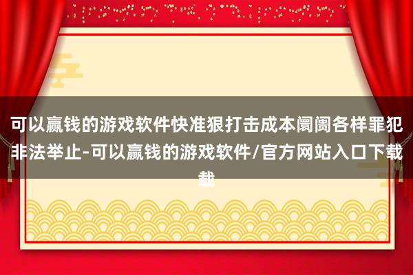 可以赢钱的游戏软件快准狠打击成本阛阓各样罪犯非法举止-可以赢钱的游戏软件/官方网站入口下载