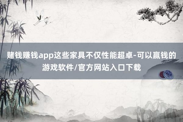 赌钱赚钱app这些家具不仅性能超卓-可以赢钱的游戏软件/官方网站入口下载