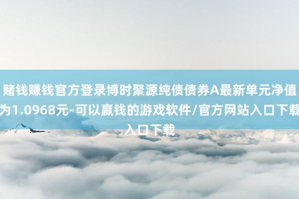 赌钱赚钱官方登录博时聚源纯债债券A最新单元净值为1.0968元-可以赢钱的游戏软件/官方网站入口下载