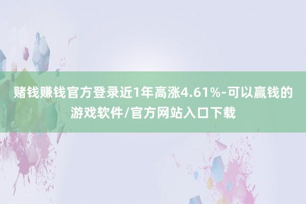 赌钱赚钱官方登录近1年高涨4.61%-可以赢钱的游戏软件/官方网站入口下载