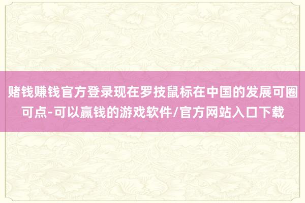 赌钱赚钱官方登录现在罗技鼠标在中国的发展可圈可点-可以赢钱的游戏软件/官方网站入口下载