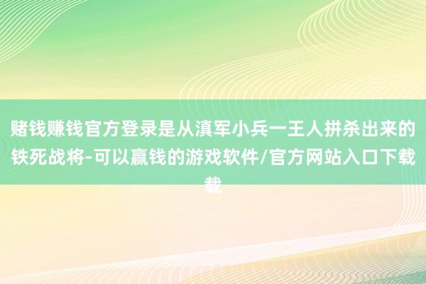 赌钱赚钱官方登录是从滇军小兵一王人拼杀出来的铁死战将-可以赢钱的游戏软件/官方网站入口下载