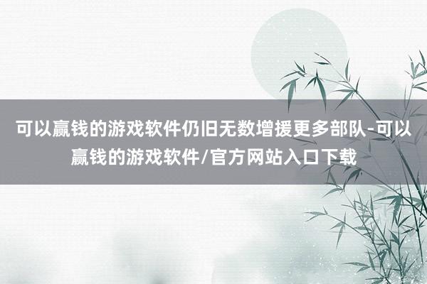 可以赢钱的游戏软件仍旧无数增援更多部队-可以赢钱的游戏软件/官方网站入口下载