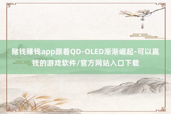 赌钱赚钱app跟着QD-OLED渐渐崛起-可以赢钱的游戏软件/官方网站入口下载