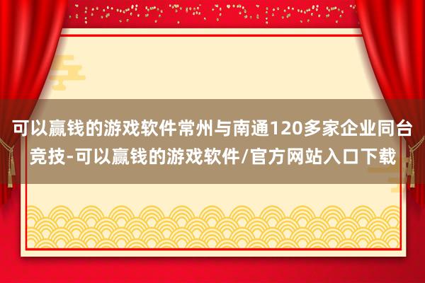 可以赢钱的游戏软件常州与南通120多家企业同台竞技-可以赢钱的游戏软件/官方网站入口下载