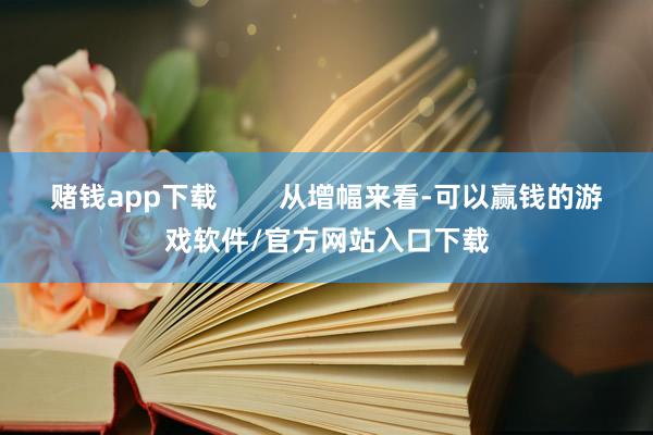 赌钱app下载        从增幅来看-可以赢钱的游戏软件/官方网站入口下载