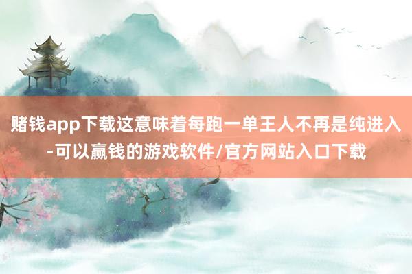 赌钱app下载这意味着每跑一单王人不再是纯进入-可以赢钱的游戏软件/官方网站入口下载